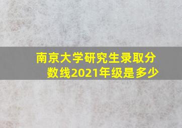 南京大学研究生录取分数线2021年级是多少