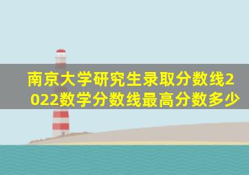 南京大学研究生录取分数线2022数学分数线最高分数多少