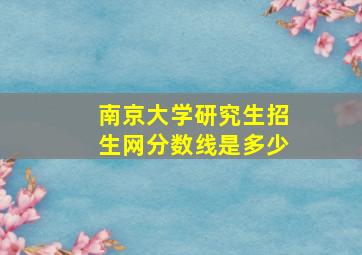 南京大学研究生招生网分数线是多少