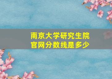 南京大学研究生院官网分数线是多少