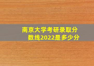 南京大学考研录取分数线2022是多少分