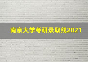 南京大学考研录取线2021