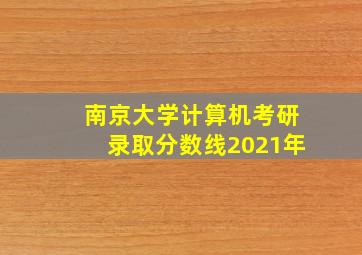 南京大学计算机考研录取分数线2021年