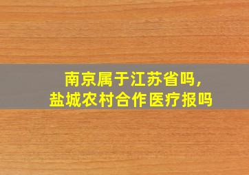 南京属于江苏省吗,盐城农村合作医疗报吗