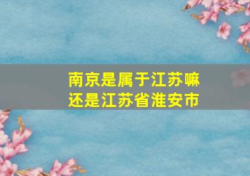 南京是属于江苏嘛还是江苏省淮安市