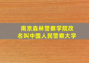 南京森林警察学院改名叫中国人民警察大学