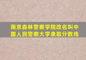 南京森林警察学院改名叫中国人民警察大学录取分数线