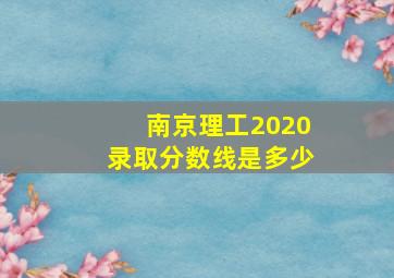 南京理工2020录取分数线是多少