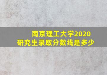 南京理工大学2020研究生录取分数线是多少