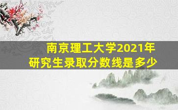 南京理工大学2021年研究生录取分数线是多少