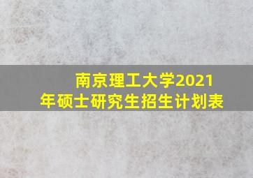 南京理工大学2021年硕士研究生招生计划表