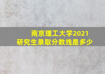 南京理工大学2021研究生录取分数线是多少