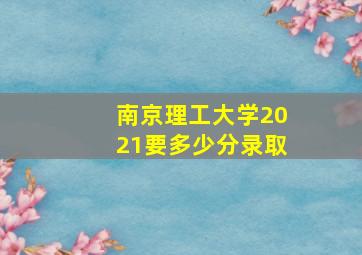 南京理工大学2021要多少分录取