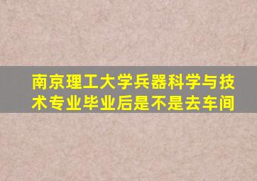 南京理工大学兵器科学与技术专业毕业后是不是去车间