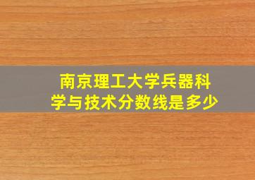 南京理工大学兵器科学与技术分数线是多少