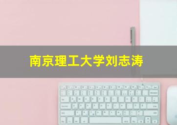 南京理工大学刘志涛