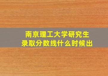 南京理工大学研究生录取分数线什么时候出