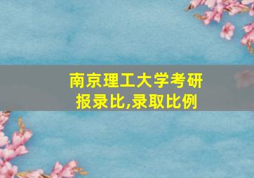 南京理工大学考研报录比,录取比例