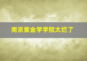 南京紫金学学院太烂了