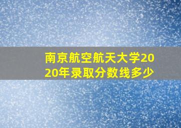 南京航空航天大学2020年录取分数线多少