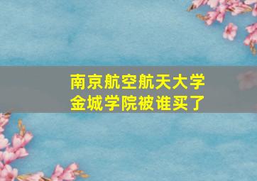 南京航空航天大学金城学院被谁买了