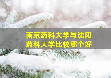 南京药科大学与沈阳药科大学比较哪个好