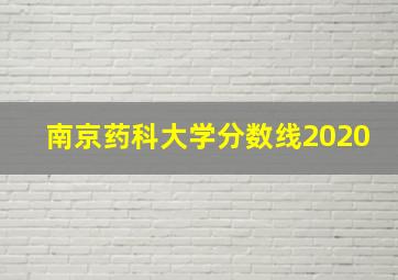 南京药科大学分数线2020