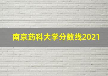 南京药科大学分数线2021