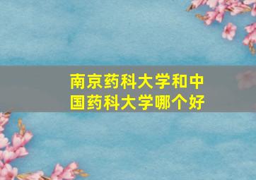 南京药科大学和中国药科大学哪个好