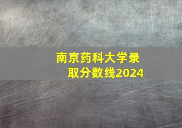 南京药科大学录取分数线2024