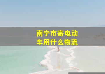 南宁市寄电动车用什么物流