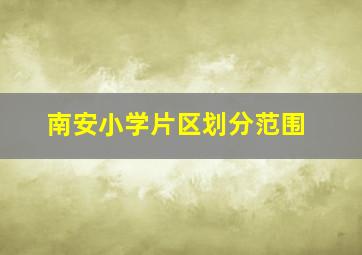 南安小学片区划分范围