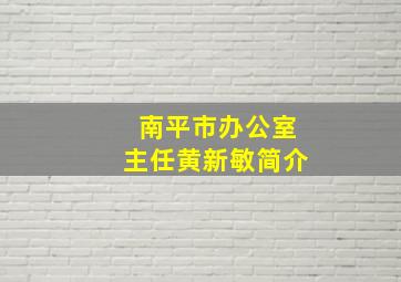 南平市办公室主任黄新敏简介