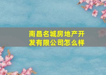 南昌名城房地产开发有限公司怎么样