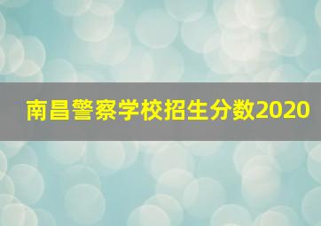 南昌警察学校招生分数2020