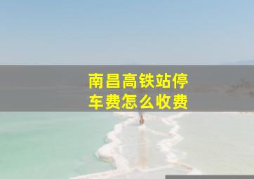 南昌高铁站停车费怎么收费