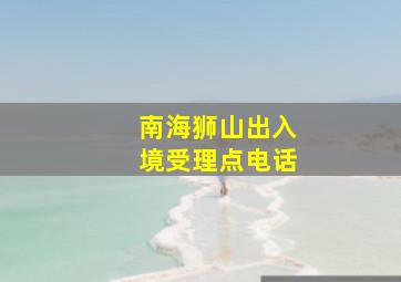 南海狮山出入境受理点电话