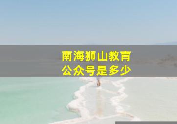 南海狮山教育公众号是多少