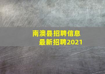 南澳县招聘信息最新招聘2021