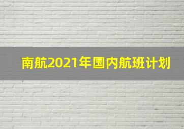 南航2021年国内航班计划