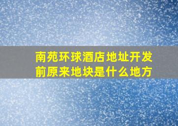 南苑环球酒店地址开发前原来地块是什么地方