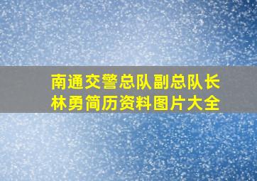 南通交警总队副总队长林勇简历资料图片大全