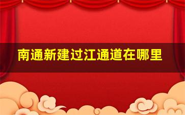 南通新建过江通道在哪里