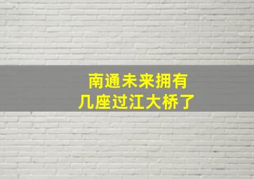 南通未来拥有几座过江大桥了