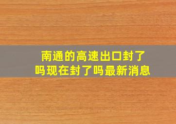 南通的高速出口封了吗现在封了吗最新消息