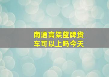 南通高架蓝牌货车可以上吗今天