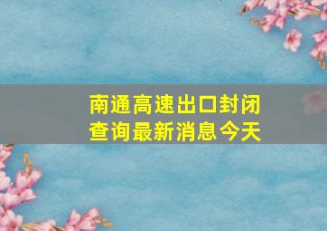 南通高速出口封闭查询最新消息今天