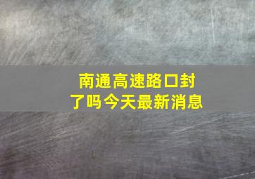 南通高速路口封了吗今天最新消息