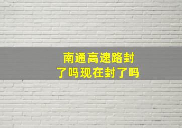 南通高速路封了吗现在封了吗