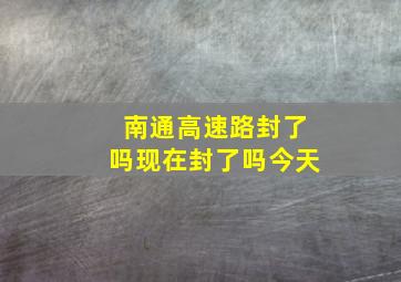 南通高速路封了吗现在封了吗今天